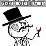 fancy meme | ME AFTER SAYING "YESN'T" INSTEAD OF "NOT" | image tagged in fancy meme | made w/ Imgflip meme maker