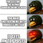 DHMIS duck meme | YOU SEE THAT THE BERNIE SANDERS MEME IS DEAD; YOU MAKE ANOTHER MEME WITH YOURSELF INSTEAD; IT GETS ON TOP POSTS | image tagged in dhmis duck meme | made w/ Imgflip meme maker