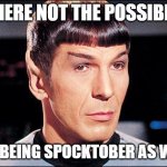 spocktober | IS THERE NOT THE POSSIBILITY; OF IT BEING SPOCKTOBER AS WELL? | image tagged in condescending spock | made w/ Imgflip meme maker