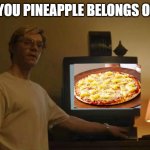 Jeff Dahmer I told you template | I TOLD YOU PINEAPPLE BELONGS ON PIZZA | image tagged in jeff dahmer i told you template | made w/ Imgflip meme maker