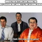 title of this image | WHEN YOU'RE A VILLAIN FROM THE FIRST SEASON BUT NOW ITS THE SECOND SEASON | image tagged in we were bad but now we are good | made w/ Imgflip meme maker