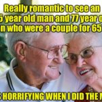 Old couple | Really romantic to see an 85 year old man and 77 year old woman who were a couple for 65 years. IT WAS HORRIFYING WHEN I DID THE MATHS. | image tagged in old couple,romantic,together for 65 years,horrifying,when i did the maths,fun | made w/ Imgflip meme maker