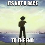 Not | ITS NOT A RACE; TO THE END | image tagged in cowboy bebop spike spiegel looking into the horizon,race,to | made w/ Imgflip meme maker