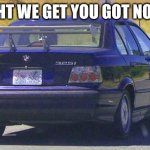 bmw ricer | ALRIGHT WE GET YOU GOT NO GIRLS | image tagged in bmw ricer | made w/ Imgflip meme maker