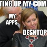 Starting up my pc | STARTING UP MY COMPUTER; MY APPS; DESKTOP | image tagged in creepy joe biden,pc,computer | made w/ Imgflip meme maker