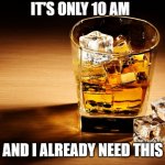 Is it too early for whisky | IT'S ONLY 10 AM; AND I ALREADY NEED THIS | image tagged in whisky | made w/ Imgflip meme maker