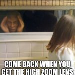 Peeping Tom | COME BACK WHEN YOU GET THE HIGH ZOOM LENS | image tagged in peeping tom | made w/ Imgflip meme maker