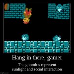 Hang in there, gamer | The goombas represent sunlight and social interaction | image tagged in funny,demotivationals,mario,jelly,gamers | made w/ Imgflip demotivational maker