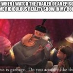 Why | ME WHEN I WATCH THE TRAILER OF AN EPISODE OF SOME RIDICULOUS REALITY SHOW IN MY COUNTRY | image tagged in this is garbage,memes,gru,reality tv,why | made w/ Imgflip meme maker