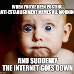 Whoops | WHEN YOU'VE BEEN POSTING ANTI-ESTABLISHMENT MEMES ALL MORNING AND SUDDENLY THE INTERNET GOES DOWN | image tagged in scared baby | made w/ Imgflip meme maker