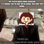 Hold on this whole operation was your idea | THE PLAYER WHEN DOING GENOCIDE ROUTE: IT’S CHARA! THEY’RE WHY WE’RE DOING THIS RUN! THEY’E EVIL!
CHARA: | image tagged in hold on this whole operation was your idea,undertale | made w/ Imgflip meme maker