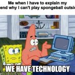 Patrick Technology | Me when I have to explain my friend why I can't play spongeball outside; WE HAVE TECHNOLOGY | image tagged in patrick technology | made w/ Imgflip meme maker