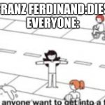 LOL | FRANZ FERDINAND:DIES
EVERYONE: | image tagged in does anyone want to get into a fight | made w/ Imgflip meme maker