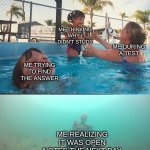 Mother Ignoring Kid Drowning In A Pool | ME TRYING TO FIND THE ANSWER ME THINKING WHY I DIDN'T STUDY ME DURING A TEST ME REALIZING IT WAS OPEN NOTES THE NEXT DAY | image tagged in mother ignoring kid drowning in a pool | made w/ Imgflip meme maker