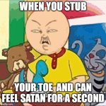 big pp energy | WHEN YOU STUB; YOUR TOE  AND CAN FEEL SATAN FOR A SECOND | image tagged in big pp energy | made w/ Imgflip meme maker