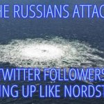 Twitter Followers | ARE THE RUSSIANS ATTACKING? TWITTER FOLLOWERS BLOWING UP LIKE NORDSTREAM | image tagged in nordstream,funny,memes,twitter,followers,russia | made w/ Imgflip meme maker