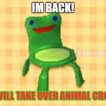 Froggy chair | IM BACK! !!!AND I WILL TAKE OVER ANIMAL CROSSING!!! | image tagged in froggy chair | made w/ Imgflip meme maker