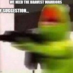 school shooter (muppet) | WE NEED THE BRAVEST WARRIORS; MY SUGGESTION... | image tagged in school shooter muppet | made w/ Imgflip meme maker