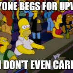 Don't upvote | EVERYONE BEGS FOR UPVOTES; I DON'T EVEN CARE | image tagged in homer simpsons in bar | made w/ Imgflip meme maker