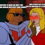 rlly true tho.. | MY BROTHER TO MAKE ME QUIET CUZ HE'S PLAYING ROBLOX WITH RLLY LOUD SOUNDS AND LITERALLY ME TELLING TO STOP MY BROTHERS BY TELLING MY MOM | image tagged in he-man and she-ra the secret of the sword | made w/ Imgflip meme maker