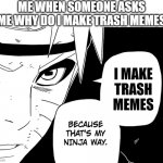 :) | ME WHEN SOMEONE ASKS ME WHY DO I MAKE TRASH MEMES; I MAKE TRASH MEMES | image tagged in ninja way naruto,naruto,memes,trash | made w/ Imgflip meme maker