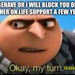 >:) revenge | MY MOM: BEHAVE OR I WILL BLOCK YOU ON YOUTUBE
ME SEEING HER ON LIFE SUPPORT A FEW YEARS LATER:; TO BAN YOU FROM LIVING | image tagged in gru ok my turn,dark humor | made w/ Imgflip meme maker