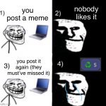 Honestly the worst | nobody likes it; you post a meme; you post it again (they must’ve missed it) | image tagged in depressed trollface 4 steps,original meme,sad | made w/ Imgflip meme maker