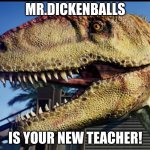 giganotosaurus | MR.DICKENBALLS; IS YOUR NEW TEACHER! | image tagged in giganotosaurus | made w/ Imgflip meme maker