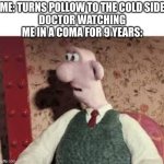 Surprised Wallace | ME: TURNS POLLOW TO THE COLD SIDE
DOCTOR WATCHING ME IN A COMA FOR 9 YEARS: | image tagged in surprised wallace | made w/ Imgflip meme maker