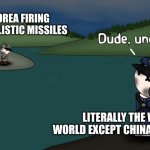 image title | NORTH KOREA FIRING RANDOM BALLISTIC MISSILES; LITERALLY THE WHOLE WORLD EXCEPT CHINA AND RUSSIA | image tagged in dude uncool,north korea,ww3,oversimplified | made w/ Imgflip meme maker