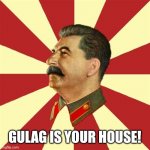 Gulag Is your home | GULAG IS YOUR HOUSE! | image tagged in stalinurss,stalin,fascism,gulag | made w/ Imgflip meme maker