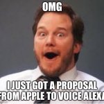Chris Pratt voices everything | OMG; I JUST GOT A PROPOSAL FROM APPLE TO VOICE ALEXA | image tagged in chris pratt | made w/ Imgflip meme maker