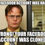 Dwight false | YOUR FACEBOOK ACCOUNT WAS HACKED? WRONG! YOUR FACEBOOK ACCOUNT WAS CLONED. | image tagged in dwight false | made w/ Imgflip meme maker