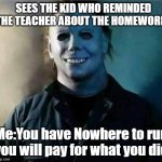 Micheal Myers Weekend | SEES THE KID WHO REMINDED THE TEACHER ABOUT THE HOMEWORK; Me:You have Nowhere to run you will pay for what you did | image tagged in micheal myers weekend | made w/ Imgflip meme maker