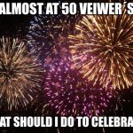 Yay! thanks u guys | ALMOST AT 50 VEIWER´S; WHAT SHOULD I DO TO CELEBRATE? | image tagged in fireworks | made w/ Imgflip meme maker
