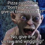 "That was fast." | Pizza customers
"Don't you want to give us time to cook it?"; "No, give it to us raw and wriggling!" | image tagged in gollum,pizza | made w/ Imgflip meme maker