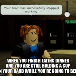 oof | WHEN YOU FINISH EATING DINNER AND YOU ARE STILL HOLDING A CUP IN YOUR HAND WHILE YOU'RE GOING TO BED: | image tagged in your brain has successfully stopped working | made w/ Imgflip meme maker