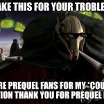haha | TAKE THIS FOR YOUR TROBLES; MORE PREQUEL FANS FOR MY *COUGH* COLECTION THANK YOU FOR PREQUEL MEMES | image tagged in a fine addition to my collection | made w/ Imgflip meme maker