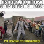 :O | ITS ILLEGAL  TO NOT FLUSH PUBLIC TOILETS IN SINGAPORE; I'M MOVING TO SINGAPORE! | image tagged in borat i go to america,flush,toilet,why are you reading this | made w/ Imgflip meme maker