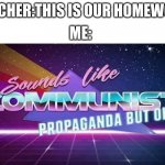 ok | ME:; TEACHER:THIS IS OUR HOMEWORK | image tagged in sounds like communist propaganda but ok | made w/ Imgflip meme maker