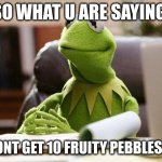 kermit has business | SO WHAT U ARE SAYING; IS I DONT GET 10 FRUITY PEBBLES BARS | image tagged in kermit has business | made w/ Imgflip meme maker