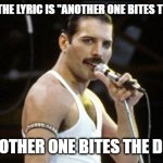 Freddie Mercury Misheard Lyric | I TOLD YOU, THE LYRIC IS "ANOTHER ONE BITES THE DUST . . . "; NOT "ANOTHER ONE BITES THE DOCTOR!" | image tagged in freddy mercury,another one bites the dust,another one bites the doctor | made w/ Imgflip meme maker