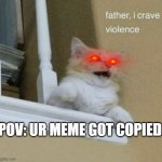 fatherless | POV: UR MEME GOT COPIED | image tagged in father i crave violence cat | made w/ Imgflip meme maker