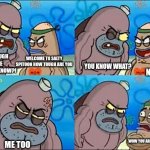 Salty spitoon meme | HOW TOUGH ARE ME YOU WANT KNOW?! WELCOME TO SALTY SPITOON HOW TOUGH ARE YOU; YOU KNOW WHAT? NO; WOW YOU ARE SO TOUGH GO IN; ME TOO | image tagged in salty spitoon meme,new template | made w/ Imgflip meme maker