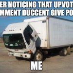 sad truck | AFTER NOTICING THAT UPVOTING A COMMENT DUCCENT GIVE POINTS; ME | image tagged in memes | made w/ Imgflip meme maker