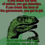Have you ever thought about this? | If you break the laws of school, you get detention.
If you break the laws of the government, you got to jail. But if you break the laws of p | image tagged in memes,philosoraptor | made w/ Imgflip meme maker