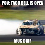 Drifting | POV: TACO BELL IS OPEN; MUS DRIF | image tagged in drifting | made w/ Imgflip meme maker