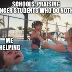 why is this so true | SCHOOLS: PRAISING YOUNGER STUDENTS WHO DO NOTHING; ME 
HELPING | image tagged in drownin in pool | made w/ Imgflip meme maker