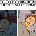 Morty waking up | WHEN YOUR GOING TO SLEEP BUT THEN YOU REMEMBER THAT SHIRT YOU HAVENT SEEN IN A WHILE | image tagged in morty waking up | made w/ Imgflip meme maker