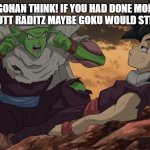 THINK GOHAN THINK | THINK GOHAN THINK! IF YOU HAD DONE MORE THEN JUST HEADBUTT RADITZ MAYBE GOKU WOULD STILL BE ALIVE!! | image tagged in think gohan think | made w/ Imgflip meme maker